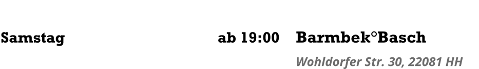Samstag	  ab 19:00 Barmbek°Basch Wohldorfer Str. 30, 22081 HH