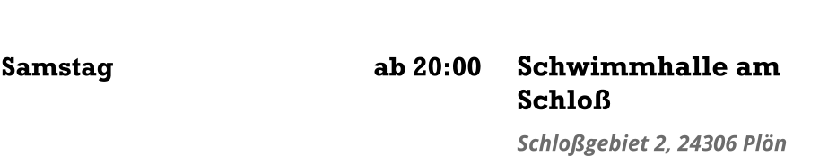 Samstag	      ab 20:00 Schwimmhalle am Schloß Schloßgebiet 2, 24306 Plön
