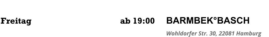 Freitag	      ab 19:00 BARMBEK°BASCH Wohldorfer Str. 30, 22081 Hamburg
